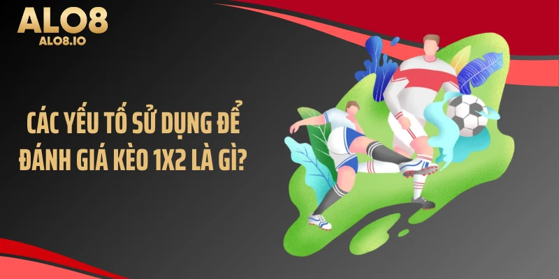 Các yếu tố sử dụng để đánh giá kèo 1x2 là gì?