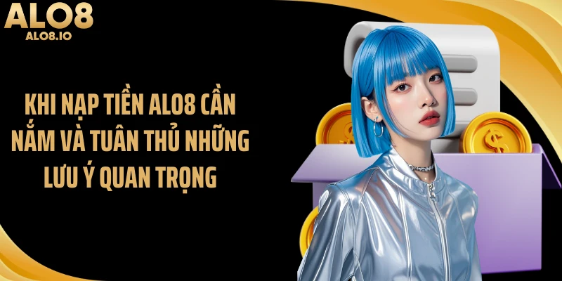 Khi nạp tiền ALO8 cần nắm và tuân thủ những lưu ý quan trọng