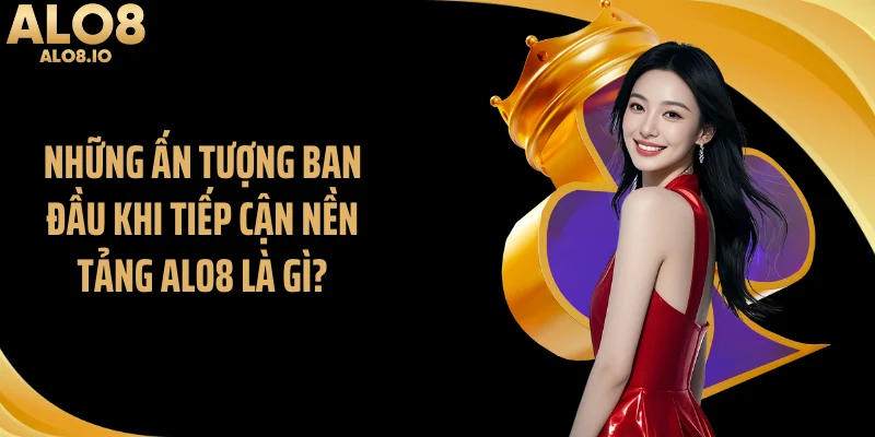 Những ấn tượng ban đầu khi tiếp cận nền tảng ALO8 là gì?