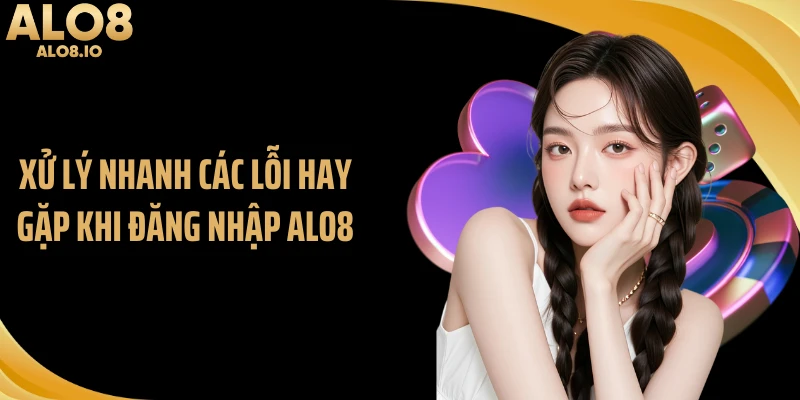 Xử lý nhanh các lỗi hay gặp khi đăng nhập ALO8